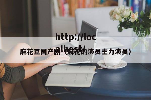 麻花豆国产剧(麻花的演员主力演员)